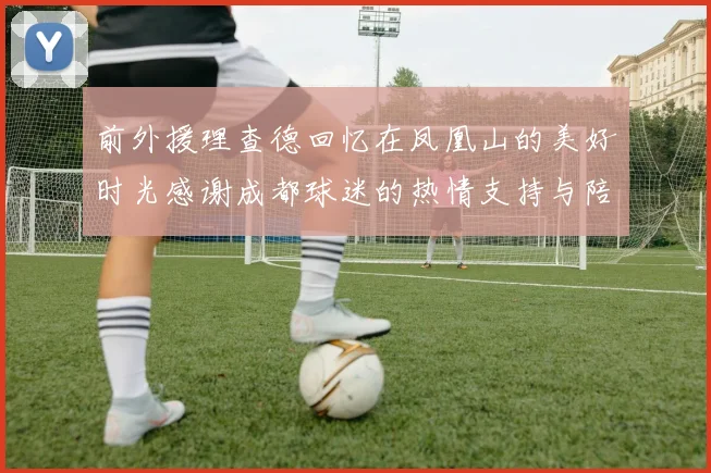前外援理查德回忆在凤凰山的美好时光感谢成都球迷的热情支持与陪伴