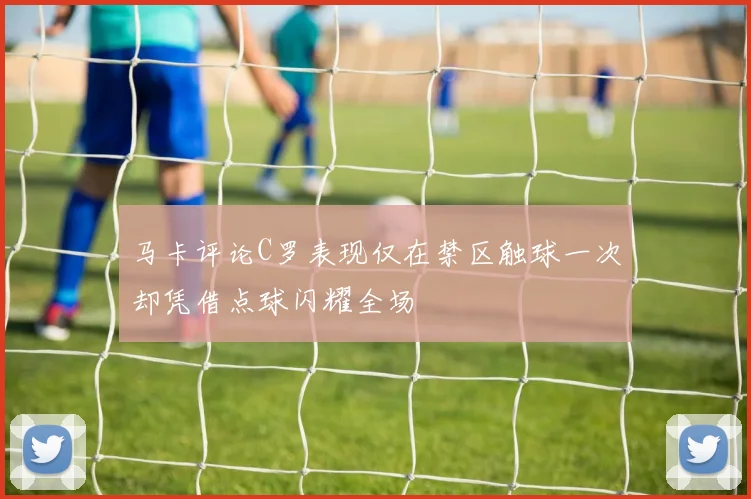 马卡评论C罗表现仅在禁区触球一次却凭借点球闪耀全场