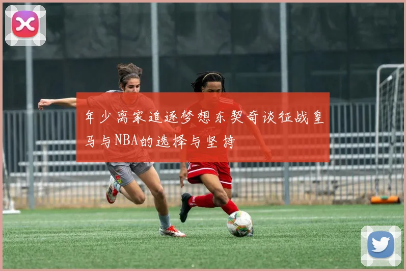 年少离家追逐梦想东契奇谈征战皇马与NBA的选择与坚持