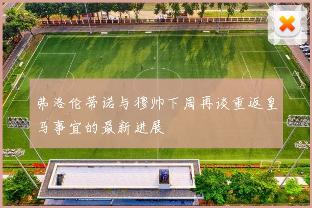 弗洛伦蒂诺与穆帅下周再谈重返皇马事宜的最新进展