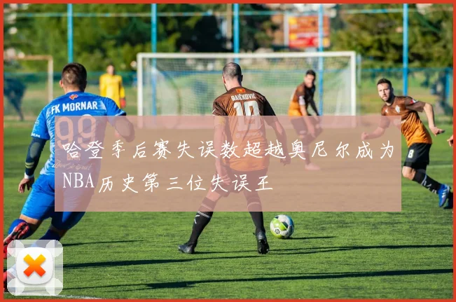 哈登季后赛失误数超越奥尼尔成为NBA历史第三位失误王