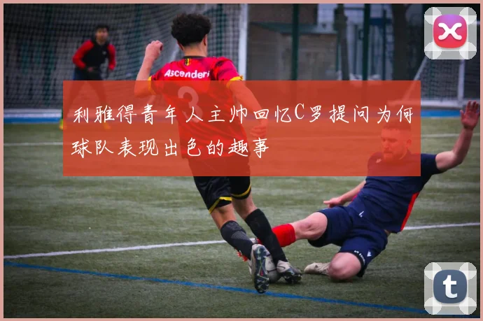 利雅得青年人主帅回忆C罗提问为何球队表现出色的趣事