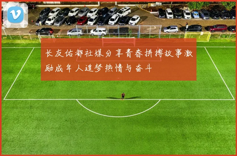 长友佑都社媒分享青春拼搏故事激励成年人追梦热情与奋斗