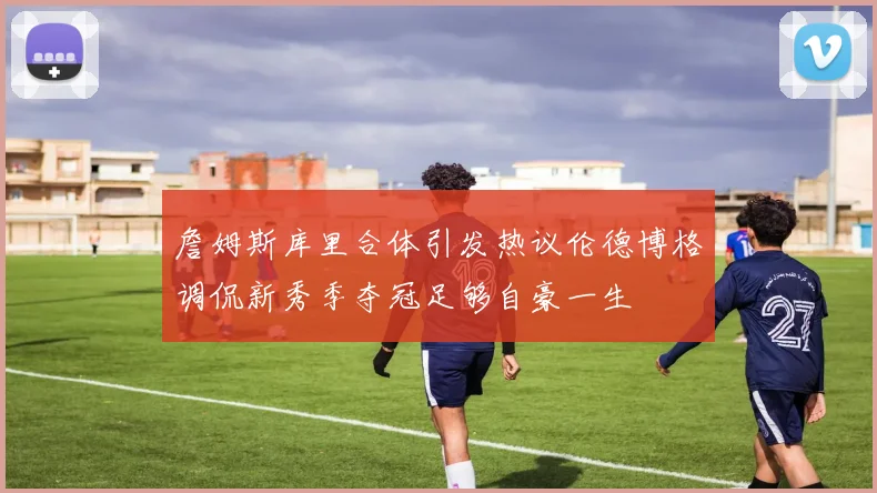 詹姆斯库里合体引发热议伦德博格调侃新秀季夺冠足够自豪一生