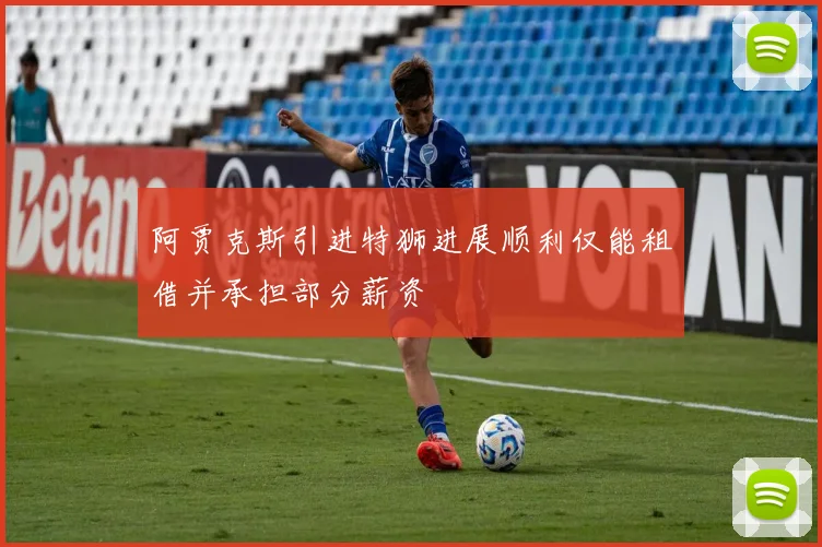 阿贾克斯引进特狮进展顺利仅能租借并承担部分薪资