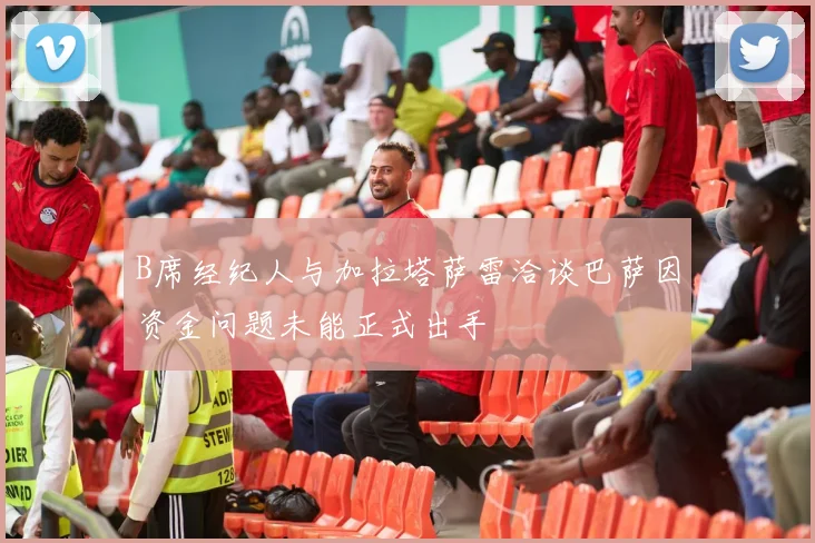 B席经纪人与加拉塔萨雷洽谈巴萨因资金问题未能正式出手