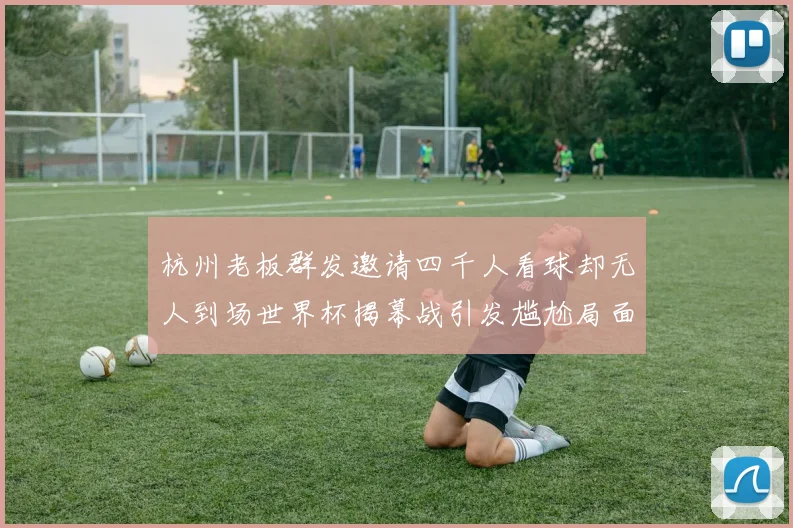 杭州老板群发邀请四千人看球却无人到场世界杯揭幕战引发尴尬局面
