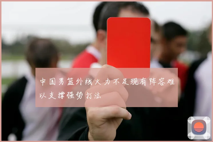 中国男篮外线火力不足现有阵容难以支撑强势打法