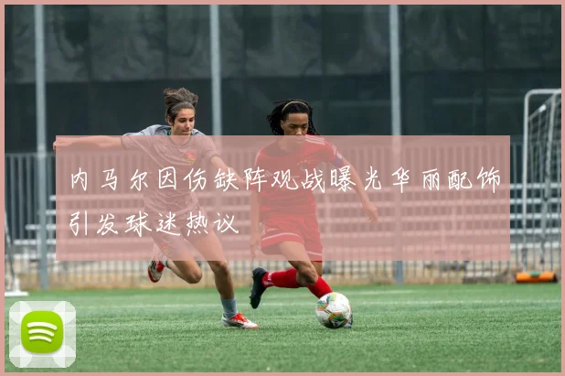 内马尔因伤缺阵观战曝光华丽配饰引发球迷热议