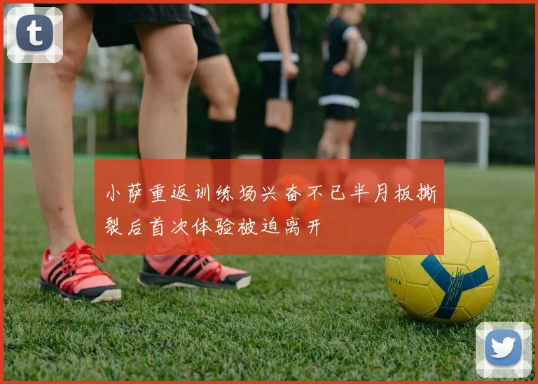 小萨重返训练场兴奋不已半月板撕裂后首次体验被迫离开